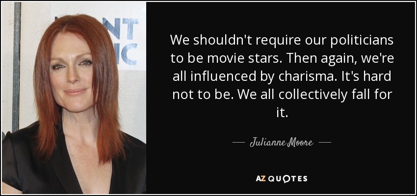 We shouldn't require our politicians to be movie stars. Then again, we're all influenced by charisma. It's hard not to be. We all collectively fall for it. - Julianne Moore