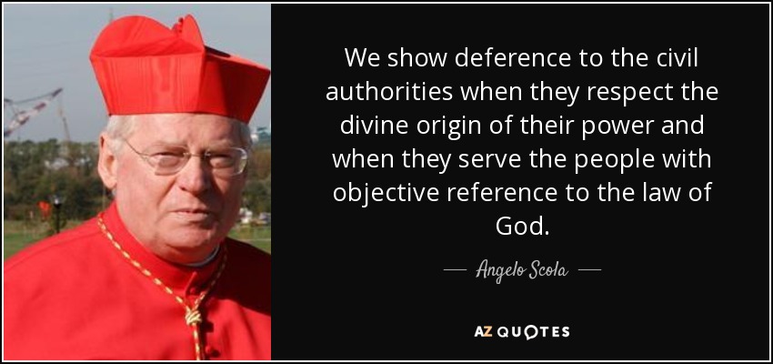 We show deference to the civil authorities when they respect the divine origin of their power and when they serve the people with objective reference to the law of God. - Angelo Scola