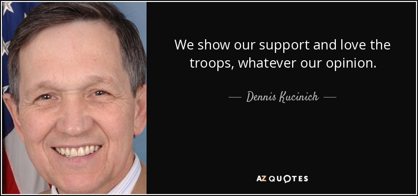 We show our support and love the troops, whatever our opinion. - Dennis Kucinich