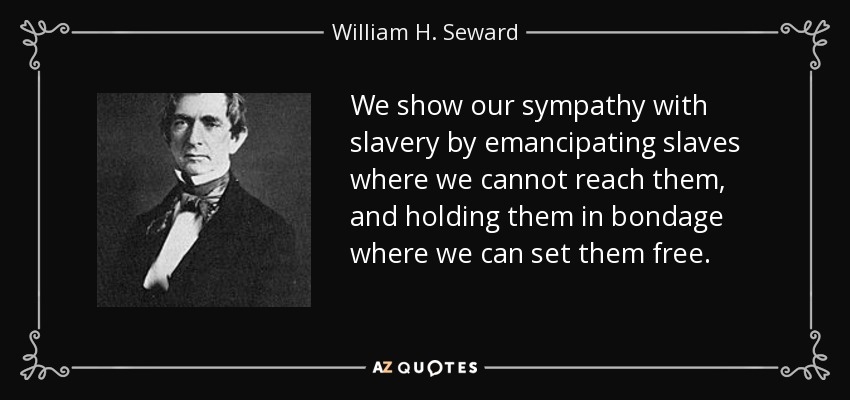 We show our sympathy with slavery by emancipating slaves where we cannot reach them, and holding them in bondage where we can set them free. - William H. Seward