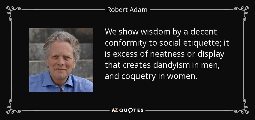 We show wisdom by a decent conformity to social etiquette; it is excess of neatness or display that creates dandyism in men, and coquetry in women. - Robert Adam