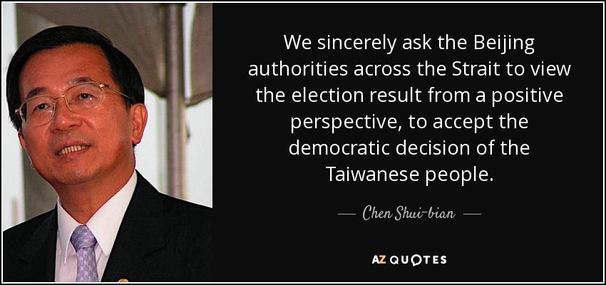 We sincerely ask the Beijing authorities across the Strait to view the election result from a positive perspective, to accept the democratic decision of the Taiwanese people. - Chen Shui-bian