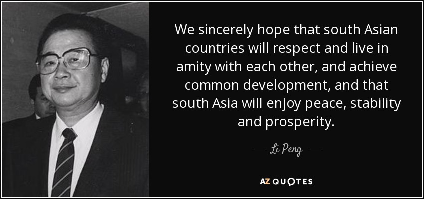 We sincerely hope that south Asian countries will respect and live in amity with each other, and achieve common development, and that south Asia will enjoy peace, stability and prosperity. - Li Peng