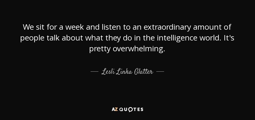 We sit for a week and listen to an extraordinary amount of people talk about what they do in the intelligence world. It's pretty overwhelming. - Lesli Linka Glatter