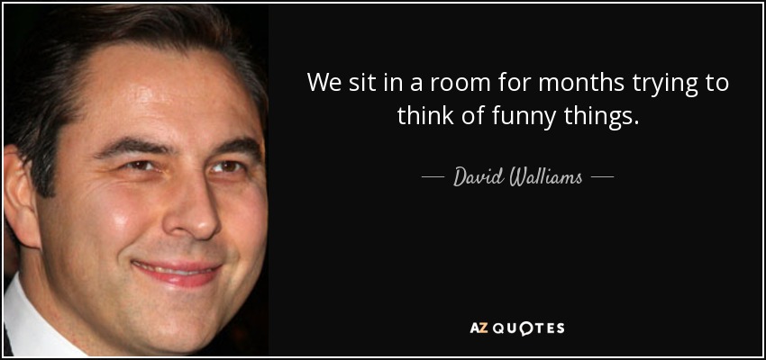 We sit in a room for months trying to think of funny things. - David Walliams