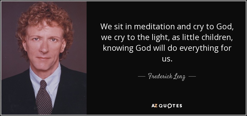 We sit in meditation and cry to God, we cry to the light, as little children, knowing God will do everything for us. - Frederick Lenz