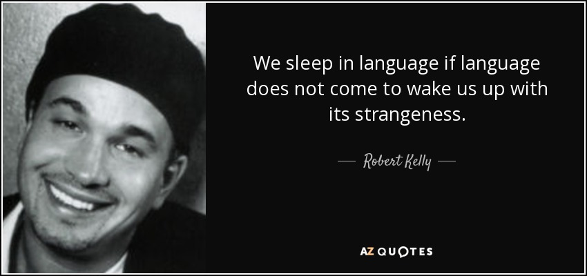 We sleep in language if language does not come to wake us up with its strangeness. - Robert Kelly