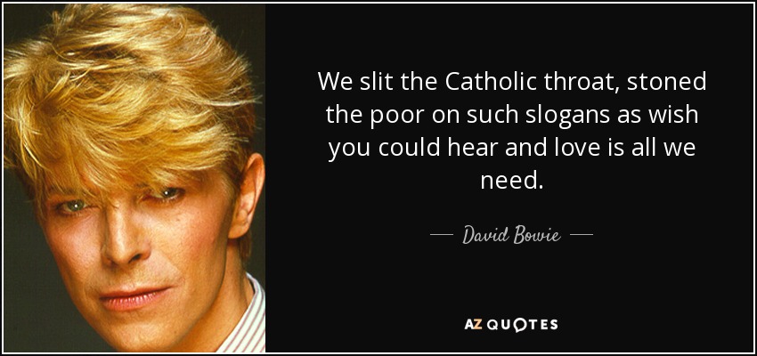 We slit the Catholic throat, stoned the poor on such slogans as wish you could hear and love is all we need. - David Bowie