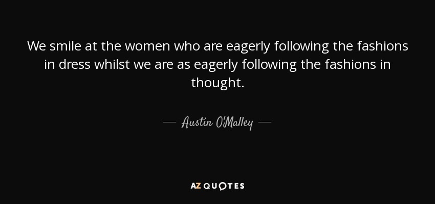 We smile at the women who are eagerly following the fashions in dress whilst we are as eagerly following the fashions in thought. - Austin O'Malley