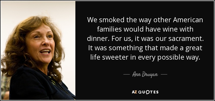 We smoked the way other American families would have wine with dinner. For us, it was our sacrament. It was something that made a great life sweeter in every possible way. - Ann Druyan