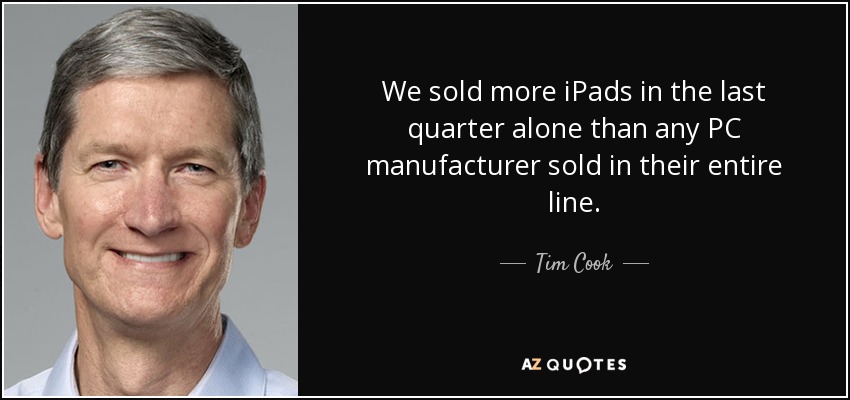 We sold more iPads in the last quarter alone than any PC manufacturer sold in their entire line. - Tim Cook