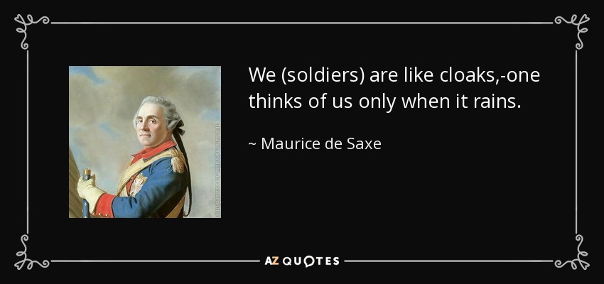 We (soldiers) are like cloaks,-one thinks of us only when it rains. - Maurice de Saxe