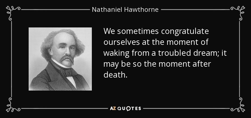 We sometimes congratulate ourselves at the moment of waking from a troubled dream; it may be so the moment after death. - Nathaniel Hawthorne