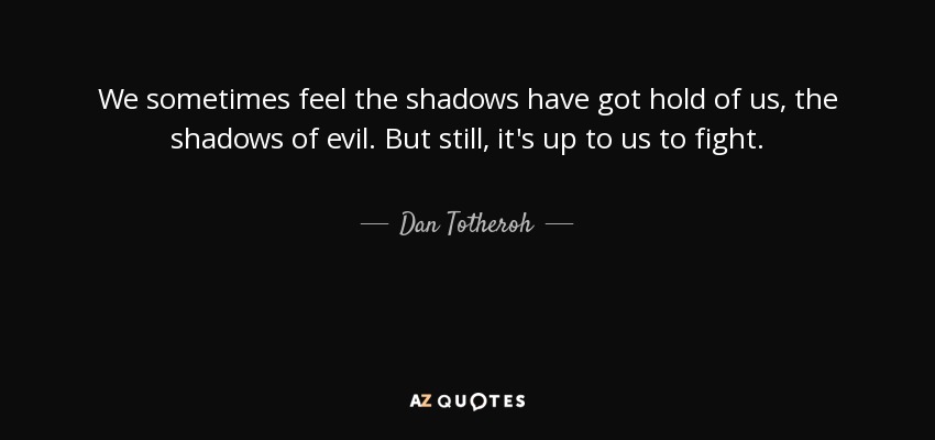 We sometimes feel the shadows have got hold of us, the shadows of evil. But still, it's up to us to fight. - Dan Totheroh