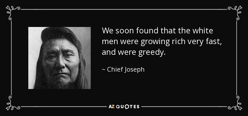 We soon found that the white men were growing rich very fast, and were greedy. - Chief Joseph