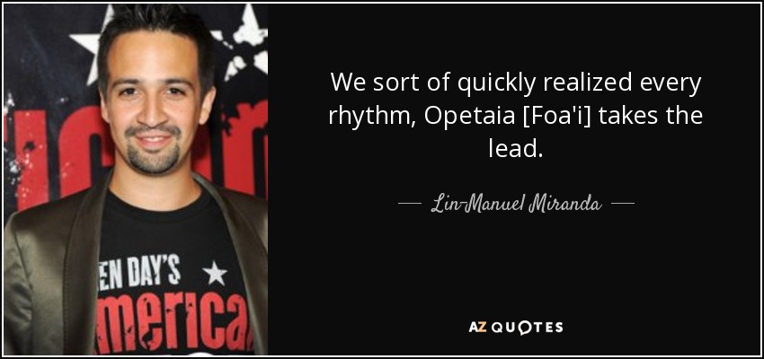 We sort of quickly realized every rhythm, Opetaia [Foa'i] takes the lead. - Lin-Manuel Miranda