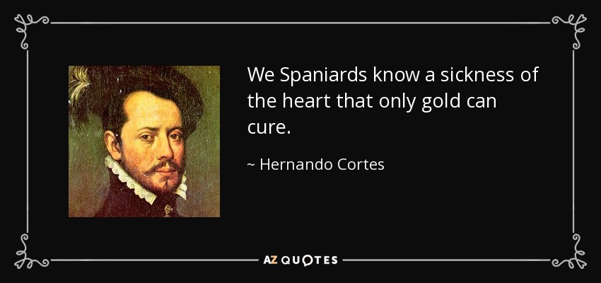 We Spaniards know a sickness of the heart that only gold can cure. - Hernando Cortes