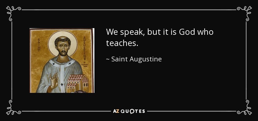 We speak, but it is God who teaches. - Saint Augustine