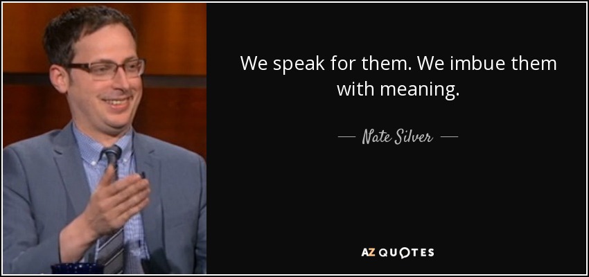 We speak for them. We imbue them with meaning. - Nate Silver