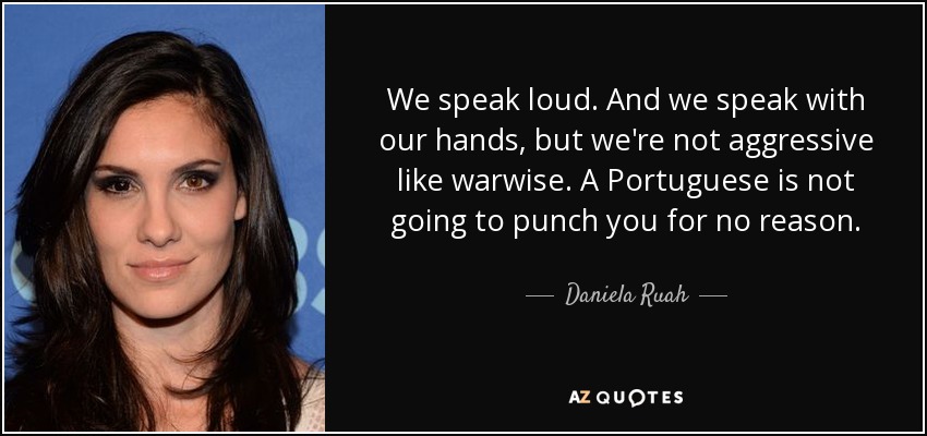 We speak loud. And we speak with our hands, but we're not aggressive like warwise. A Portuguese is not going to punch you for no reason. - Daniela Ruah