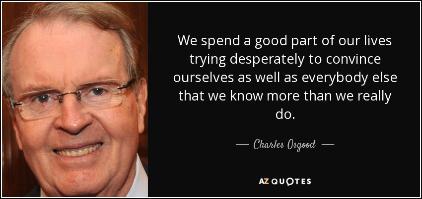 We spend a good part of our lives trying desperately to convince ourselves as well as everybody else that we know more than we really do. - Charles Osgood