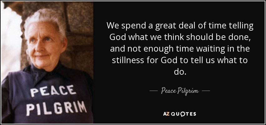 We spend a great deal of time telling God what we think should be done, and not enough time waiting in the stillness for God to tell us what to do. - Peace Pilgrim