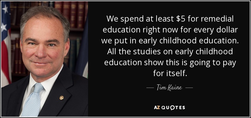 We spend at least $5 for remedial education right now for every dollar we put in early childhood education. All the studies on early childhood education show this is going to pay for itself. - Tim Kaine