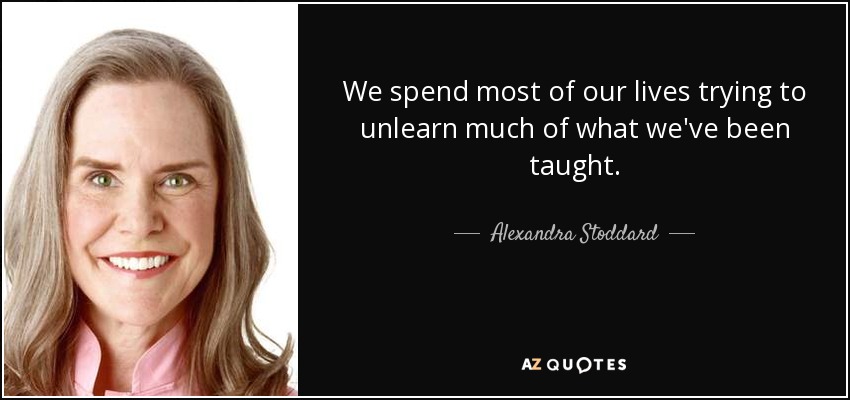 We spend most of our lives trying to unlearn much of what we've been taught. - Alexandra Stoddard