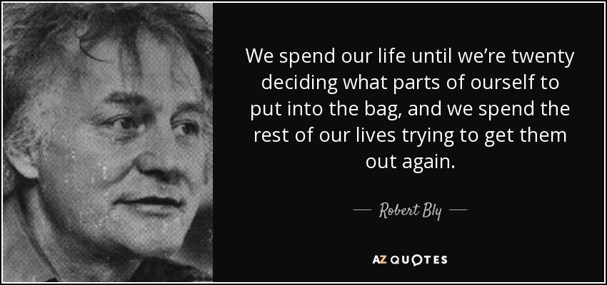 We spend our life until we’re twenty deciding what parts of ourself to put into the bag, and we spend the rest of our lives trying to get them out again. - Robert Bly