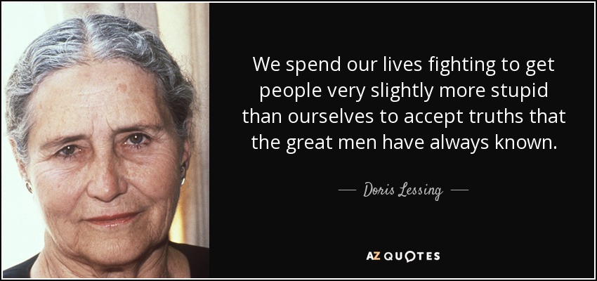 We spend our lives fighting to get people very slightly more stupid than ourselves to accept truths that the great men have always known. - Doris Lessing