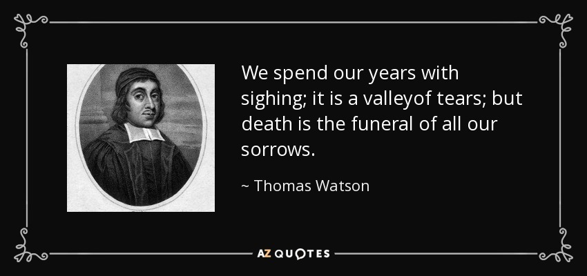 We spend our years with sighing; it is a valleyof tears; but death is the funeral of all our sorrows. - Thomas Watson