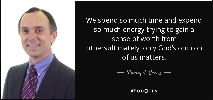 We spend so much time and expend so much energy trying to gain a sense of worth from othersultimately, only God's opinion of us matters. - Stanley J. Grenz