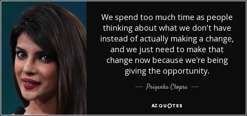 We spend too much time as people thinking about what we don't have instead of actually making a change, and we just need to make that change now because we're being giving the opportunity. - Priyanka Chopra