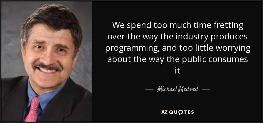 We spend too much time fretting over the way the industry produces programming, and too little worrying about the way the public consumes it - Michael Medved