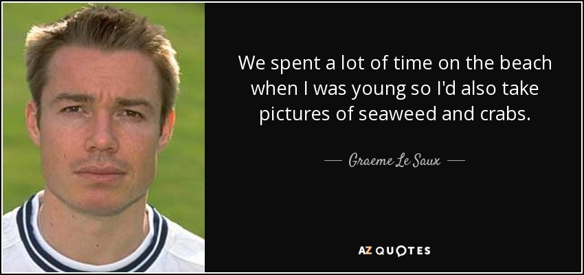 We spent a lot of time on the beach when I was young so I'd also take pictures of seaweed and crabs. - Graeme Le Saux