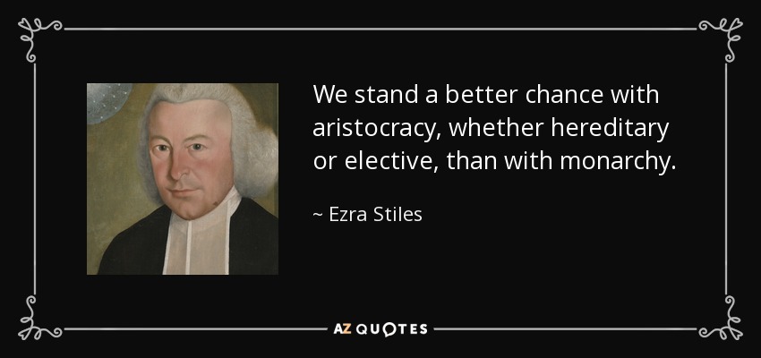 We stand a better chance with aristocracy, whether hereditary or elective, than with monarchy. - Ezra Stiles