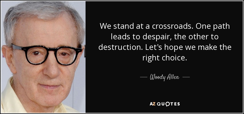 We stand at a crossroads. One path leads to despair, the other to destruction. Let's hope we make the right choice. - Woody Allen
