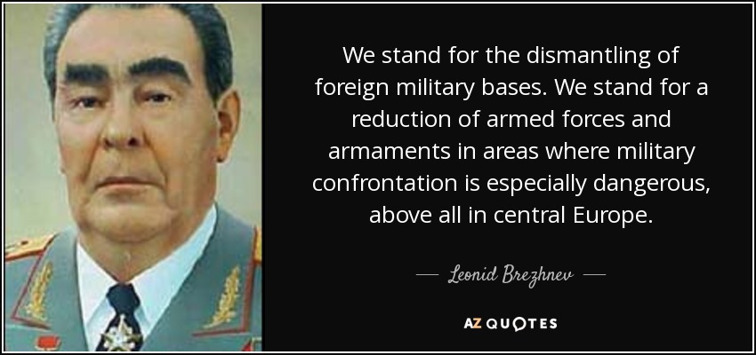 We stand for the dismantling of foreign military bases. We stand for a reduction of armed forces and armaments in areas where military confrontation is especially dangerous, above all in central Europe. - Leonid Brezhnev