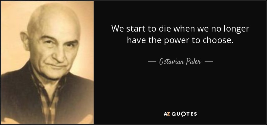 We start to die when we no longer have the power to choose. - Octavian Paler