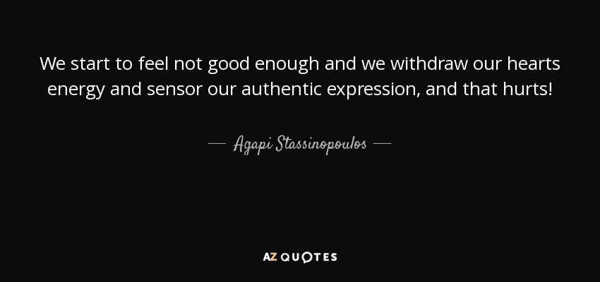 We start to feel not good enough and we withdraw our hearts energy and sensor our authentic expression, and that hurts! - Agapi Stassinopoulos