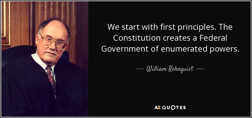 We start with first principles. The Constitution creates a Federal Government of enumerated powers. - William Rehnquist