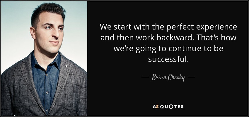 We start with the perfect experience and then work backward. That's how we're going to continue to be successful. - Brian Chesky