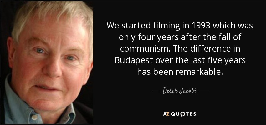 We started filming in 1993 which was only four years after the fall of communism. The difference in Budapest over the last five years has been remarkable. - Derek Jacobi