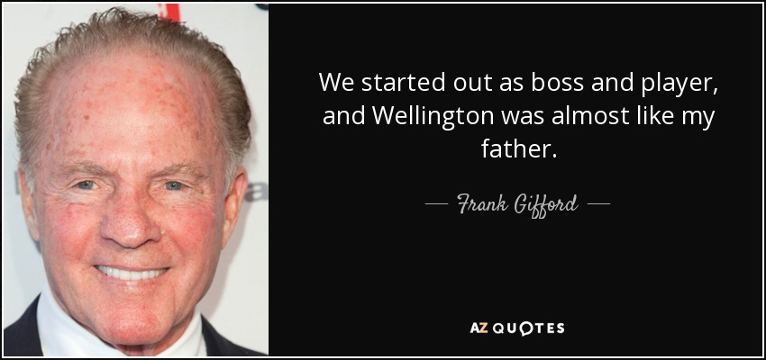 We started out as boss and player, and Wellington was almost like my father. - Frank Gifford