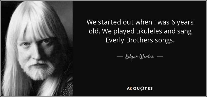 We started out when I was 6 years old. We played ukuleles and sang Everly Brothers songs. - Edgar Winter