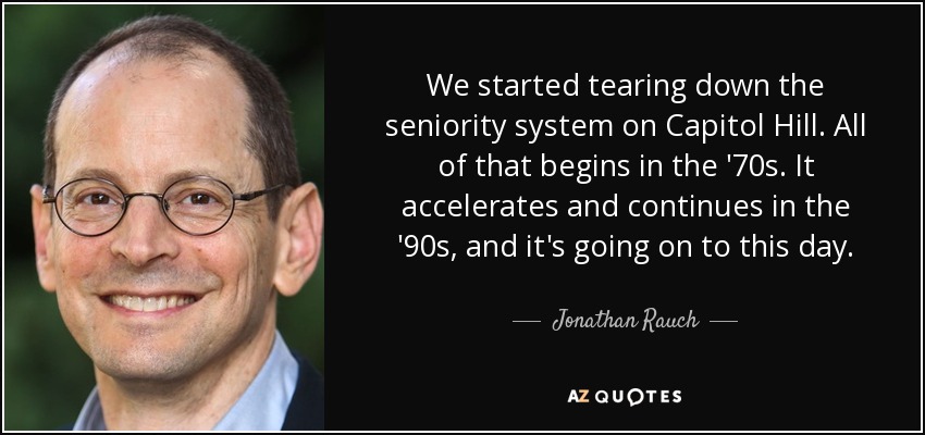 We started tearing down the seniority system on Capitol Hill. All of that begins in the '70s. It accelerates and continues in the '90s, and it's going on to this day. - Jonathan Rauch