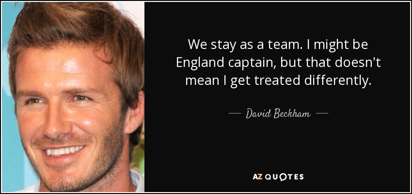 We stay as a team. I might be England captain, but that doesn't mean I get treated differently. - David Beckham