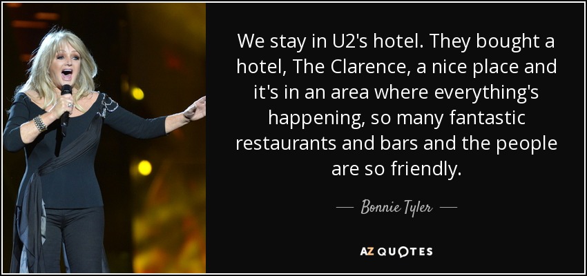 We stay in U2's hotel. They bought a hotel, The Clarence, a nice place and it's in an area where everything's happening, so many fantastic restaurants and bars and the people are so friendly. - Bonnie Tyler