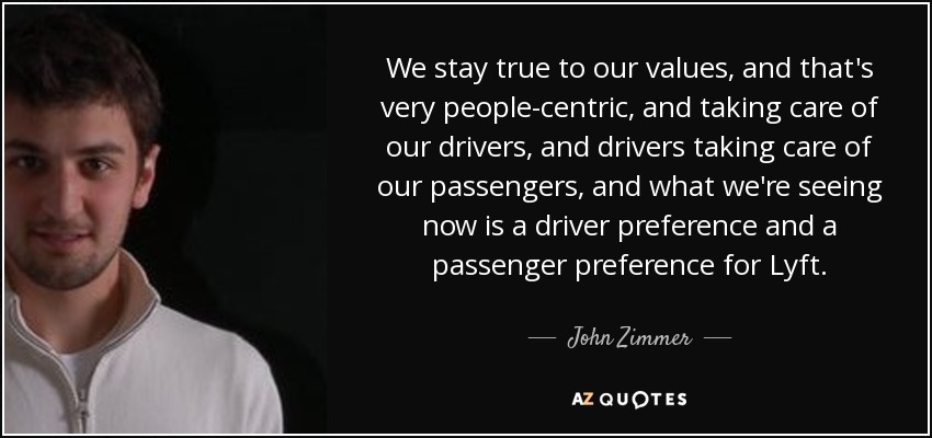 We stay true to our values, and that's very people-centric, and taking care of our drivers, and drivers taking care of our passengers, and what we're seeing now is a driver preference and a passenger preference for Lyft. - John Zimmer