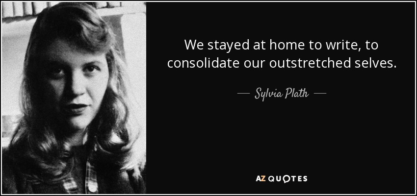 We stayed at home to write, to consolidate our outstretched selves. - Sylvia Plath